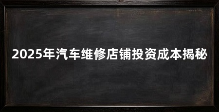 2025年汽车维修店铺投资成本揭秘