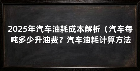 2025年汽车油耗成本解析(汽车每吨多少升油费?汽车油耗计算方法