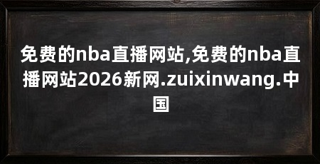 免费的nba直播网站,免费的nba直播网站2026新网.zuixinwang.中国