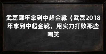 武磊哪年拿到中超金靴（武磊2018年拿到中超金靴，用实力打败那些嘲笑