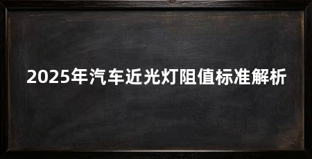 2025年汽车近光灯阻值标准解析