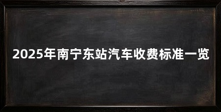 2025年南宁东站汽车收费标准一览