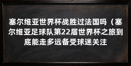 塞尔维亚世界杯战胜过法国吗（塞尔维亚足球队第22届世界杯之旅到底能走多远备受球迷关注