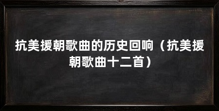 抗美援朝歌曲的历史回响(抗美援朝歌曲十二首)