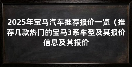2025年宝马汽车推荐报价一览（推荐几款热门的宝马3系车型及其报价信息及其报价