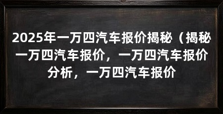 2025年一万四汽车报价揭秘（揭秘一万四汽车报价，一万四汽车报价分析，一万四汽车报价