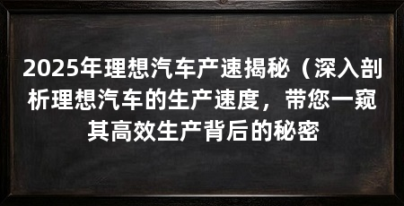 2025年理想汽车产速揭秘（深入剖析理想汽车的生产速度，带您一窥其高效生产背后的秘密
