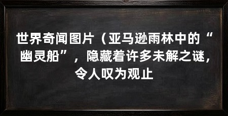 世界奇闻图片（亚马逊雨林中的“幽灵船”，隐藏着许多未解之谜，令人叹为观止
