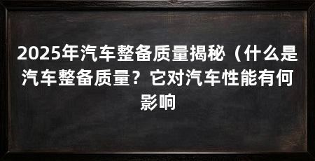 2025年汽车整备质量揭秘(什么是汽车整备质量?它对汽车性能有何影响