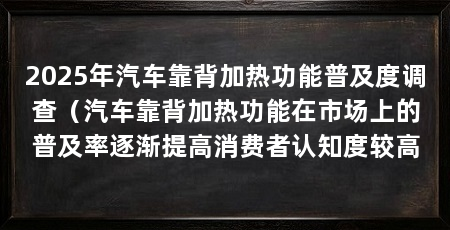 2025年汽车靠背加热功能普及度调查（汽车靠背加热功能在市场上的普及率逐渐提高消费者认知度较高