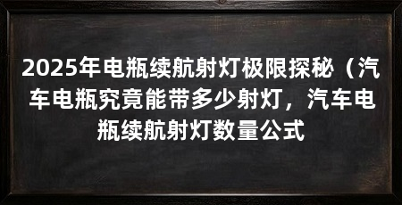 2025年电瓶续航射灯极限探秘（汽车电瓶究竟能带多少射灯，汽车电瓶续航射灯数量公式