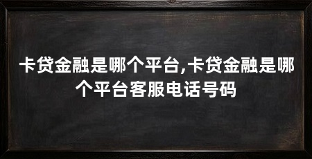 卡贷金融是哪个平台,卡贷金融是哪个平台客服电话号码