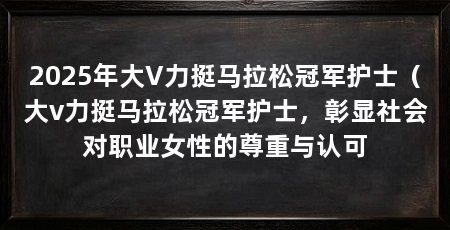 2025年大V力挺马拉松冠军护士(大v力挺马拉松冠军护士,彰显社会对职业女性的尊重与认可