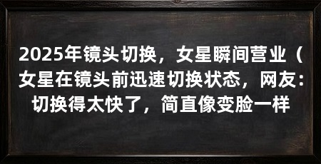 2025年镜头切换,女星瞬间营业(女星在镜头前迅速切换状态,网友:切换得太快了,简直像变脸一样
