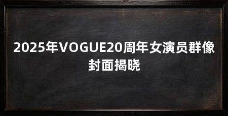 2025年VOGUE20周年女演员群像封面揭晓