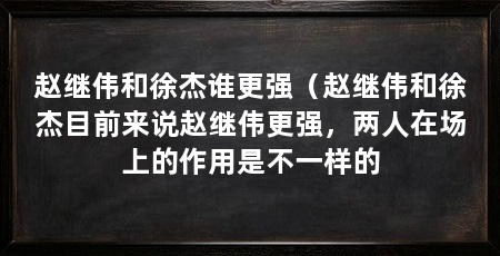 赵继伟和徐杰谁更强(赵继伟和徐杰目前来说赵继伟更强,两人在场上的作用是不一样的