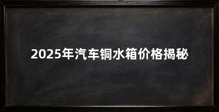 2025年汽车铜水箱价格揭秘