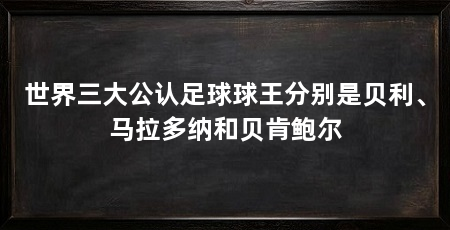世界三大公认足球球王分别是贝利、马拉多纳和贝肯鲍尔