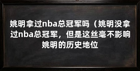 姚明拿过nba总冠军吗（姚明没拿过nba总冠军，但是这丝毫不影响姚明的历史地位