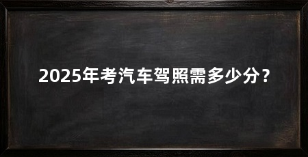 2025年考汽车驾照需多少分?