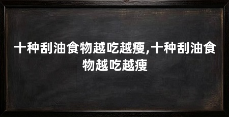 十种刮油食物越吃越瘦,十种刮油食物越吃越瘦