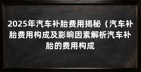 2025年汽车补胎费用揭秘(汽车补胎费用构成及影响因素解析汽车补胎的费用构成