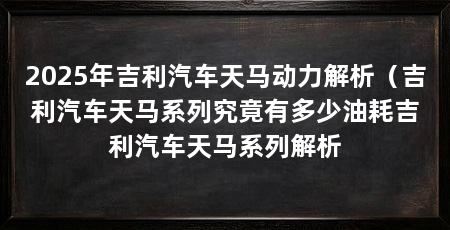 2025年吉利汽车天马动力解析（吉利汽车天马系列究竟有多少油耗吉利汽车天马系列解析