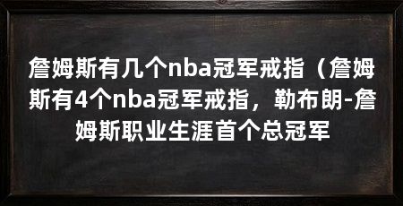 詹姆斯有几个nba冠军戒指(詹姆斯有4个nba冠军戒指,勒布朗-詹姆斯职业生涯首个总冠军
