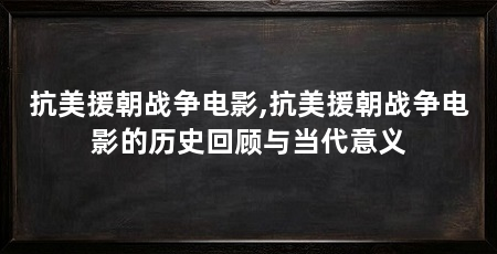 抗美援朝战争电影,抗美援朝战争电影的历史回顾与当代意义