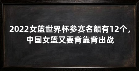 2022女篮世界杯参赛名额有12个，中国女篮又要背靠背出战