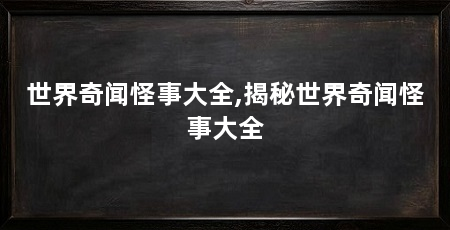 世界奇闻怪事大全,揭秘世界奇闻怪事大全