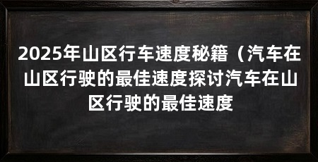 2025年山区行车速度秘籍(汽车在山区行驶的最佳速度探讨汽车在山区行驶的最佳速度