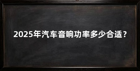 2025年汽车音响功率多少合适？