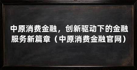 中原消费金融，创新驱动下的金融服务新篇章（中原消费金融官网）