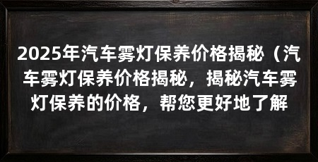 2025年汽车雾灯保养价格揭秘（汽车雾灯保养价格揭秘，揭秘汽车雾灯保养的价格，帮您更好地了解