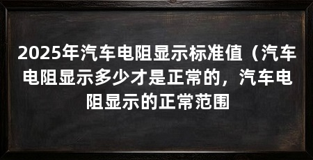 2025年汽车电阻显示标准值(汽车电阻显示多少才是正常的,汽车电阻显示的正常范围