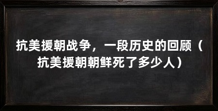 抗美援朝战争,一段历史的回顾(抗美援朝朝鲜死了多少人)