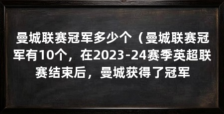 曼城联赛冠军多少个（曼城联赛冠军有10个，在2023-24赛季英超联赛结束后，曼城获得了冠军