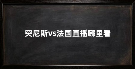 突尼斯vs法国直播哪里看