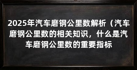 2025年汽车磨钢公里数解析（汽车磨钢公里数的相关知识，什么是汽车磨钢公里数的重要指标