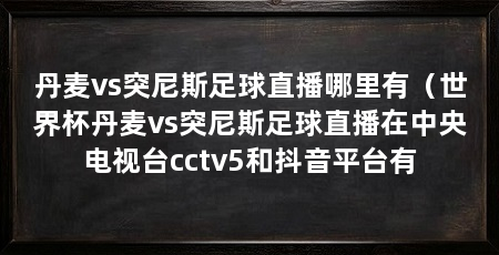 丹麦vs突尼斯足球直播哪里有（世界杯丹麦vs突尼斯足球直播在中央电视台cctv5和抖音平台有