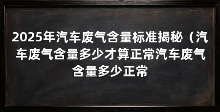 2025年汽车废气含量标准揭秘（汽车废气含量多少才算正常汽车废气含量多少正常