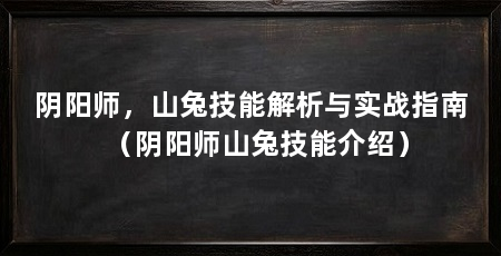 阴阳师,山兔技能解析与实战指南(阴阳师山兔技能介绍)