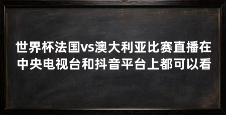 世界杯法国vs澳大利亚比赛直播在中央电视台和抖音平台上都可以看