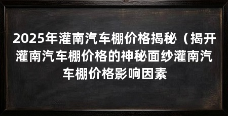 2025年灌南汽车棚价格揭秘(揭开灌南汽车棚价格的神秘面纱灌南汽车棚价格影响因素