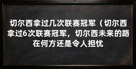 切尔西拿过几次联赛冠军(切尔西拿过6次联赛冠军,切尔西未来的路在何方还是令人担忧