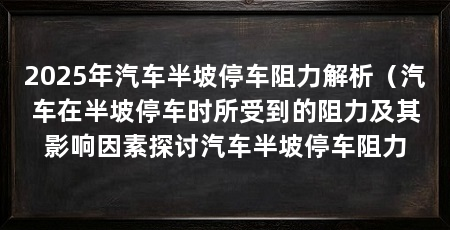 2025年汽车半坡停车阻力解析(汽车在半坡停车时所受到的阻力及其影响因素探讨汽车半坡停车阻力