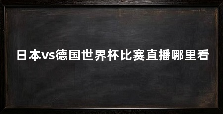日本vs德国世界杯比赛直播哪里看