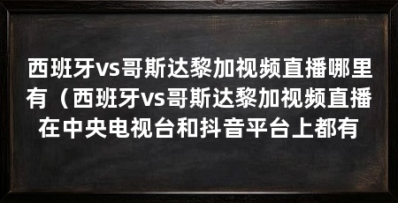 西班牙vs哥斯达黎加视频直播哪里有（西班牙vs哥斯达黎加视频直播在中央电视台和抖音平台上都有
