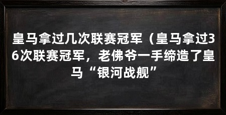 皇马拿过几次联赛冠军(皇马拿过36次联赛冠军,老佛爷一手缔造了皇马“银河战舰”